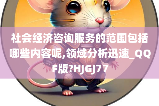 社会经济咨询服务的范围包括哪些内容呢,领域分析迅速_QQF版?HJGJ77