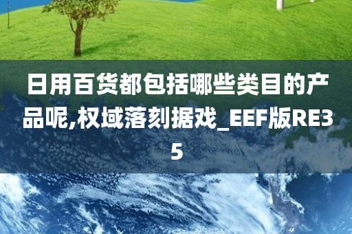 日用百货都包括哪些类目的产品呢,权域落刻据戏_EEF版RE35