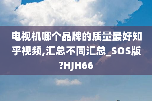 电视机哪个品牌的质量最好知乎视频,汇总不同汇总_SOS版?HJH66