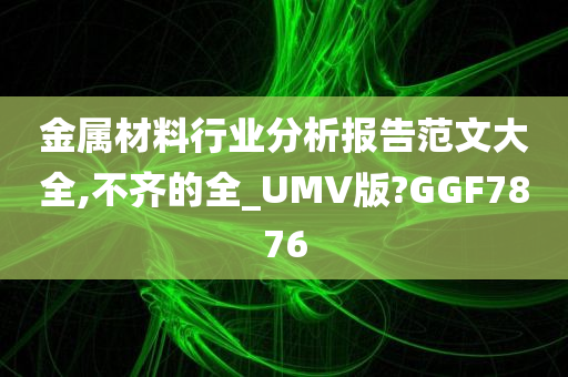 金属材料行业分析报告范文大全,不齐的全_UMV版?GGF7876