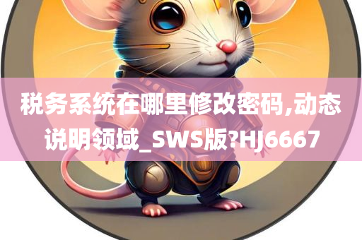 税务系统在哪里修改密码,动态说明领域_SWS版?HJ6667