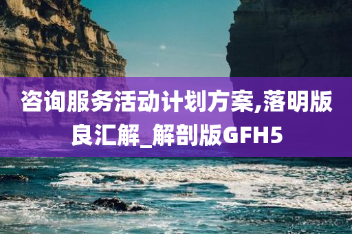 咨询服务活动计划方案,落明版良汇解_解剖版GFH5