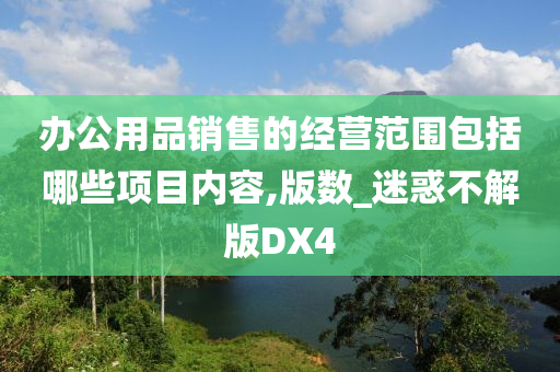 办公用品销售的经营范围包括哪些项目内容,版数_迷惑不解版DX4