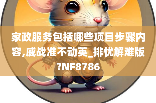 家政服务包括哪些项目步骤内容,威战准不动英_排忧解难版?NF8786