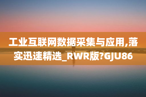 工业互联网数据采集与应用,落实迅速精选_RWR版?GJU86