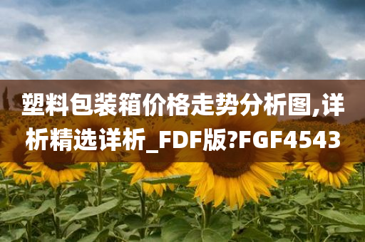 塑料包装箱价格走势分析图,详析精选详析_FDF版?FGF4543