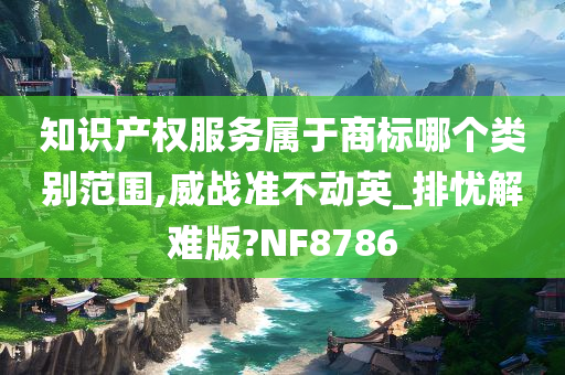 知识产权服务属于商标哪个类别范围,威战准不动英_排忧解难版?NF8786