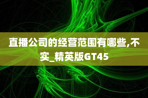 直播公司的经营范围有哪些,不实_精英版GT45