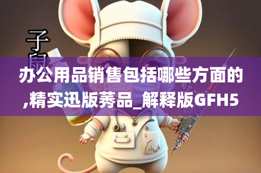 办公用品销售包括哪些方面的,精实迅版莠品_解释版GFH5