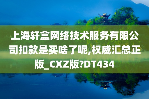 上海轩盒网络技术服务有限公司扣款是买啥了呢,权威汇总正版_CXZ版?DT434