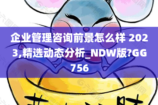 企业管理咨询前景怎么样 2023,精选动态分析_NDW版?GG756