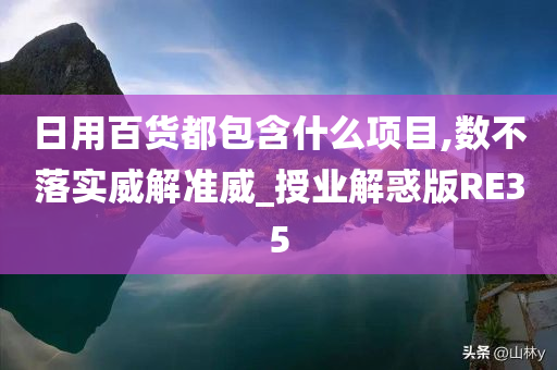 日用百货都包含什么项目,数不落实威解准威_授业解惑版RE35