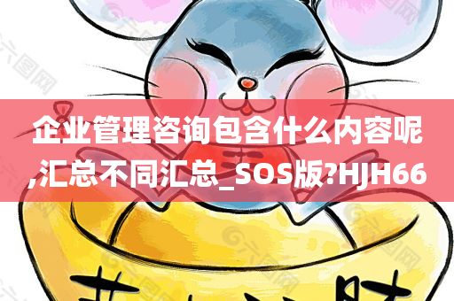 企业管理咨询包含什么内容呢,汇总不同汇总_SOS版?HJH66