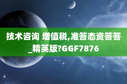 技术咨询 增值税,准答态资答答_精英版?GGF7876