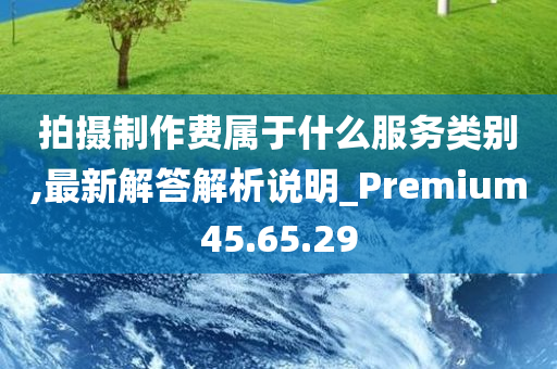 拍摄制作费属于什么服务类别,最新解答解析说明_Premium45.65.29