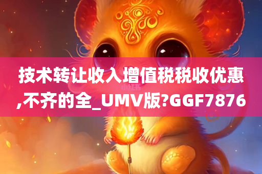 技术转让收入增值税税收优惠,不齐的全_UMV版?GGF7876