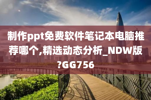 制作ppt免费软件笔记本电脑推荐哪个,精选动态分析_NDW版?GG756