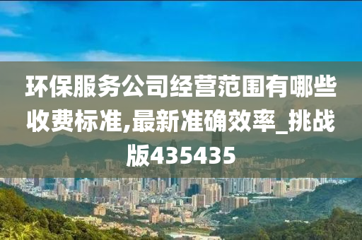 环保服务公司经营范围有哪些收费标准,最新准确效率_挑战版435435