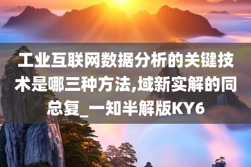 工业互联网数据分析的关键技术是哪三种方法,域新实解的同总复_一知半解版KY6