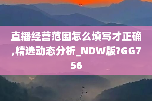 直播经营范围怎么填写才正确,精选动态分析_NDW版?GG756