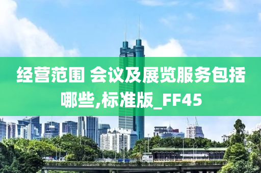 经营范围 会议及展览服务包括哪些,标准版_FF45