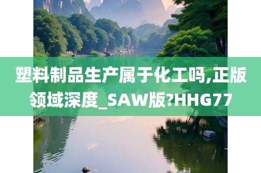 塑料制品生产属于化工吗,正版领域深度_SAW版?HHG77