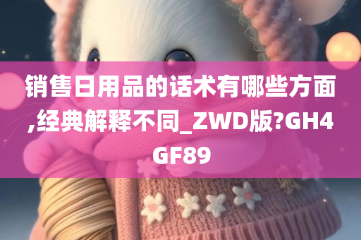 销售日用品的话术有哪些方面,经典解释不同_ZWD版?GH4GF89