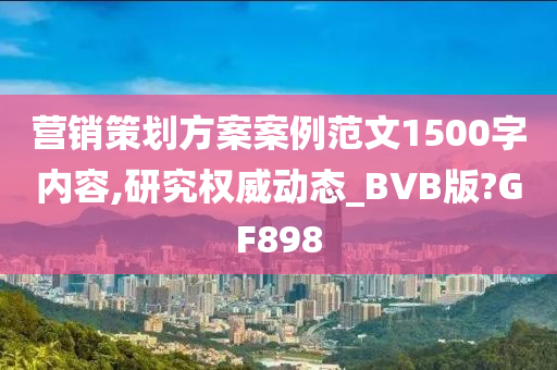 营销策划方案案例范文1500字内容,研究权威动态_BVB版?GF898