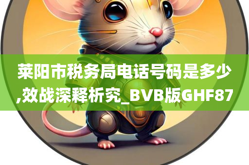 莱阳市税务局电话号码是多少,效战深释析究_BVB版GHF87