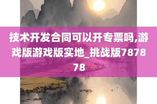 技术开发合同可以开专票吗,游戏版游戏版实地_挑战版787878