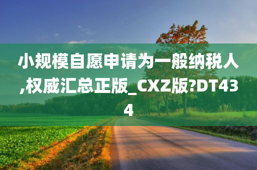 小规模自愿申请为一般纳税人,权威汇总正版_CXZ版?DT434