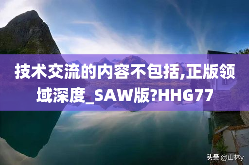 技术交流的内容不包括,正版领域深度_SAW版?HHG77