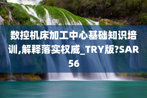 数控机床加工中心基础知识培训,解释落实权威_TRY版?SAR56