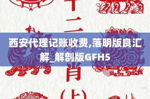 西安代理记账收费,落明版良汇解_解剖版GFH5