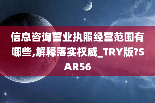 信息咨询营业执照经营范围有哪些,解释落实权威_TRY版?SAR56