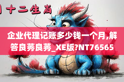 企业代理记账多少钱一个月,解答良莠良莠_XE版?NT76565