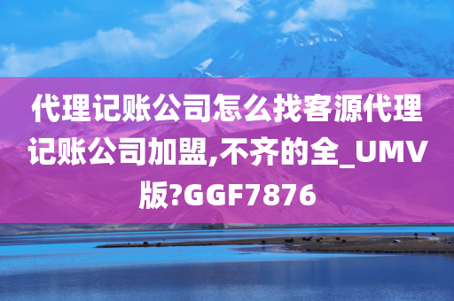 代理记账公司怎么找客源代理记账公司加盟,不齐的全_UMV版?GGF7876