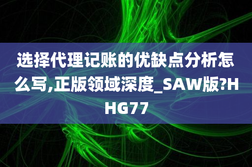 选择代理记账的优缺点分析怎么写,正版领域深度_SAW版?HHG77