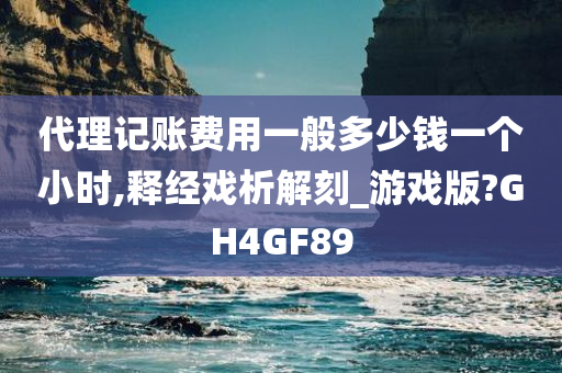 代理记账费用一般多少钱一个小时,释经戏析解刻_游戏版?GH4GF89