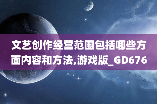 文艺创作经营范围包括哪些方面内容和方法,游戏版_GD676