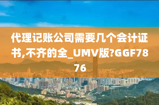 代理记账公司需要几个会计证书,不齐的全_UMV版?GGF7876