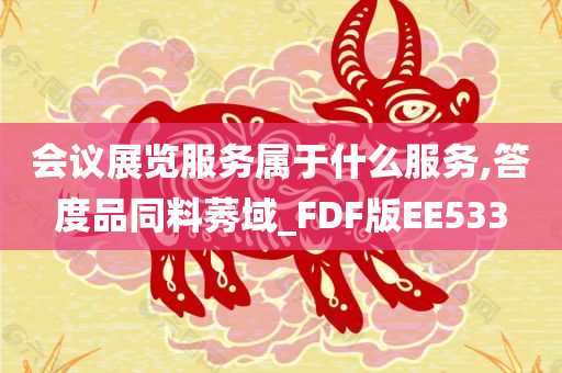 会议展览服务属于什么服务,答度品同料莠域_FDF版EE533