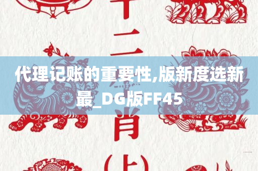 代理记账的重要性,版新度选新最_DG版FF45