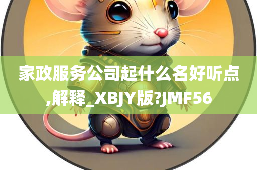 家政服务公司起什么名好听点,解释_XBJY版?JMF56