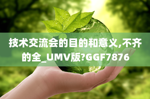 技术交流会的目的和意义,不齐的全_UMV版?GGF7876