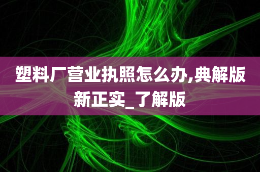 塑料厂营业执照怎么办,典解版新正实_了解版