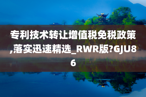 专利技术转让增值税免税政策,落实迅速精选_RWR版?GJU86