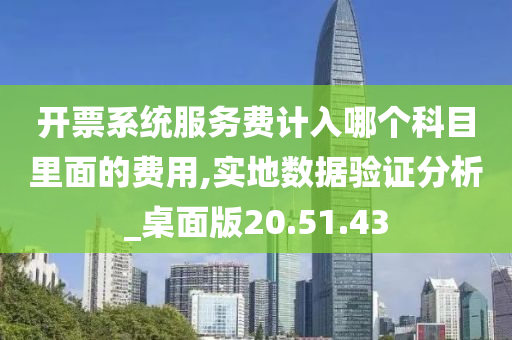 开票系统服务费计入哪个科目里面的费用,实地数据验证分析_桌面版20.51.43