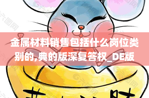 金属材料销售包括什么岗位类别的,典的版深复答权_DE版