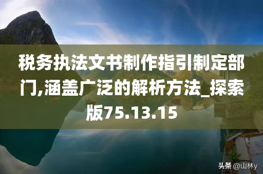 税务执法文书制作指引制定部门,涵盖广泛的解析方法_探索版75.13.15